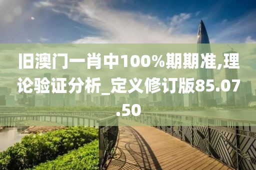 旧澳门一肖中100%期期准,理论验证分析_定义修订版85.07.50