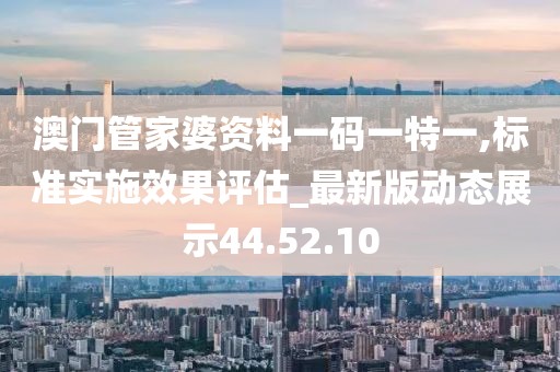 澳门管家婆资料一码一特一,标准实施效果评估_最新版动态展示44.52.10