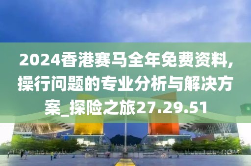 2024香港赛马全年免费资料,操行问题的专业分析与解决方案_探险之旅27.29.51