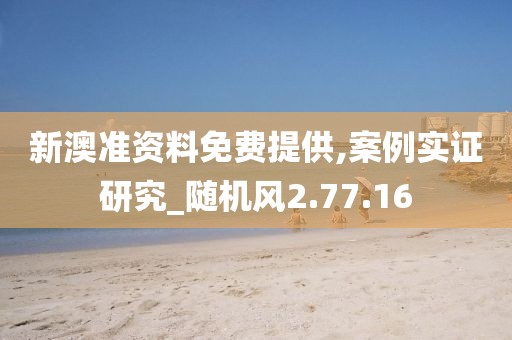 新澳准资料免费提供,案例实证研究_随机风2.77.16