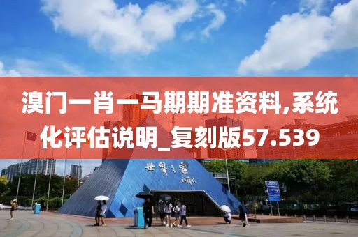 溴门一肖一马期期准资料,系统化评估说明_复刻版57.539