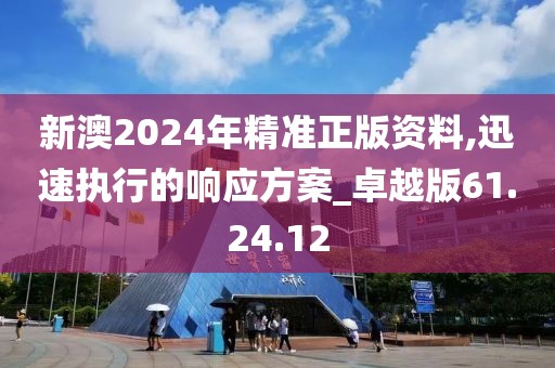 新澳2024年精准正版资料,迅速执行的响应方案_卓越版61.24.12