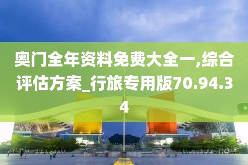 奥门全年资料免费大全一,综合评估方案_行旅专用版70.94.34