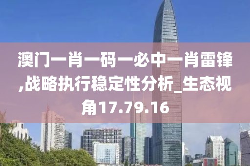 澳门一肖一码一必中一肖雷锋,战略执行稳定性分析_生态视角17.79.16