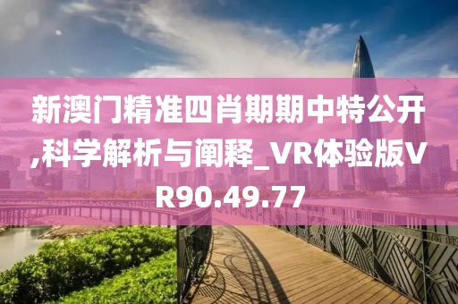 新澳门精准四肖期期中特公开,科学解析与阐释_VR体验版VR90.49.77