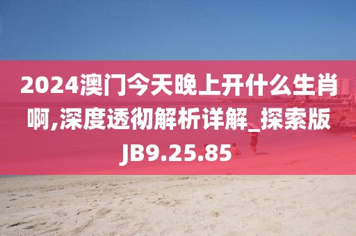 2024澳门今天晚上开什么生肖啊,深度透彻解析详解_探索版JB9.25.85