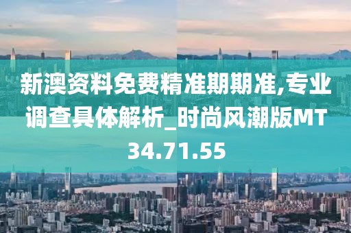 新澳资料免费精准期期准,专业调查具体解析_时尚风潮版MT34.71.55