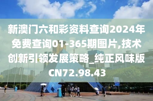 新澳门六和彩资料查询2024年免费查询01-365期图片,技术创新引领发展策略_纯正风味版CN72.98.43