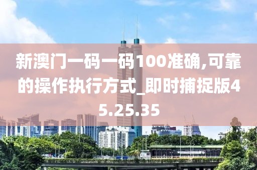新澳门一码一码100准确,可靠的操作执行方式_即时捕捉版45.25.35