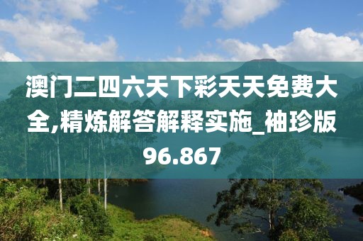 澳门二四六天下彩天天免费大全,精炼解答解释实施_袖珍版96.867