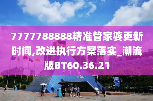 7777788888精准管家婆更新时间,改进执行方案落实_潮流版BT60.36.21