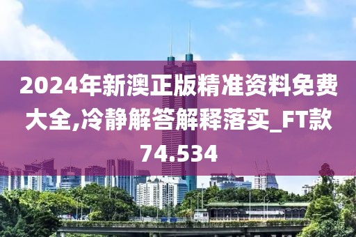 2024年新澳正版精准资料免费大全,冷静解答解释落实_FT款74.534