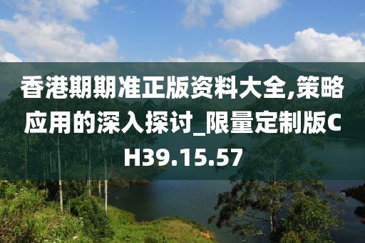 香港期期准正版资料大全,策略应用的深入探讨_限量定制版CH39.15.57