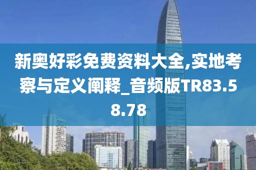 新奥好彩免费资料大全,实地考察与定义阐释_音频版TR83.58.78