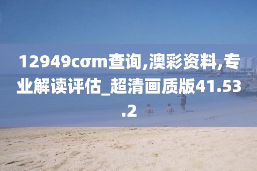 12949cσm查询,澳彩资料,专业解读评估_超清画质版41.53.2