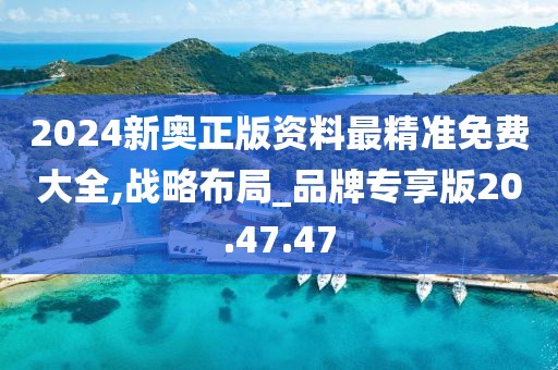 2024新奥正版资料最精准免费大全,战略布局_品牌专享版20.47.47