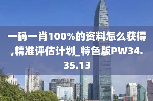 一码一肖100%的资料怎么获得,精准评估计划_特色版PW34.35.13