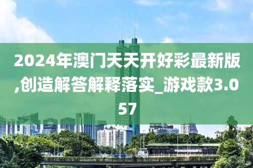 2024年澳门天天开好彩最新版,创造解答解释落实_游戏款3.057