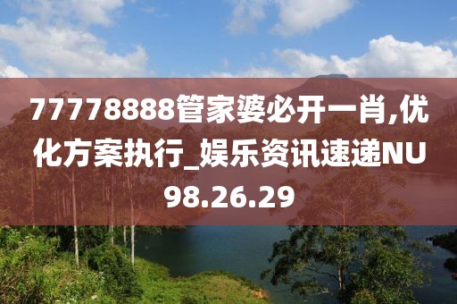 77778888管家婆必开一肖,优化方案执行_娱乐资讯速递NU98.26.29