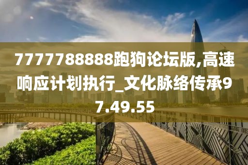 7777788888跑狗论坛版,高速响应计划执行_文化脉络传承97.49.55