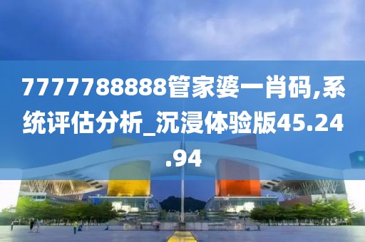 7777788888管家婆一肖码,系统评估分析_沉浸体验版45.24.94