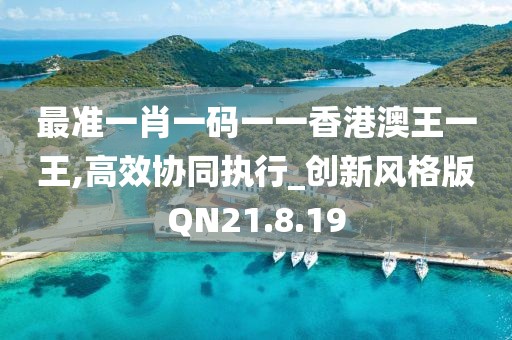 最准一肖一码一一香港澳王一王,高效协同执行_创新风格版QN21.8.19