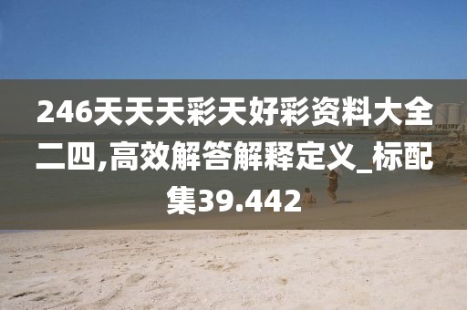 246天天天彩天好彩资料大全二四,高效解答解释定义_标配集39.442