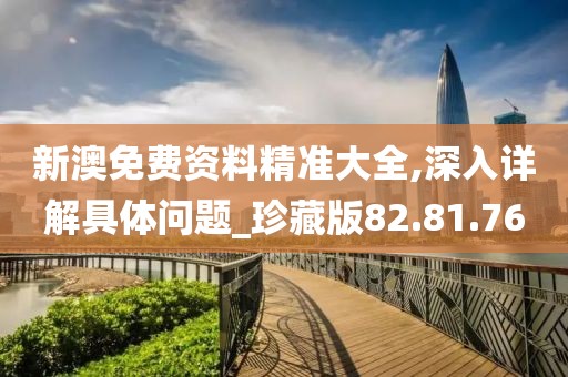新澳免费资料精准大全,深入详解具体问题_珍藏版82.81.76