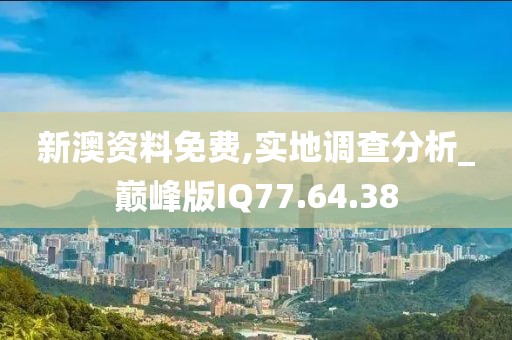 新澳资料免费,实地调查分析_巅峰版IQ77.64.38