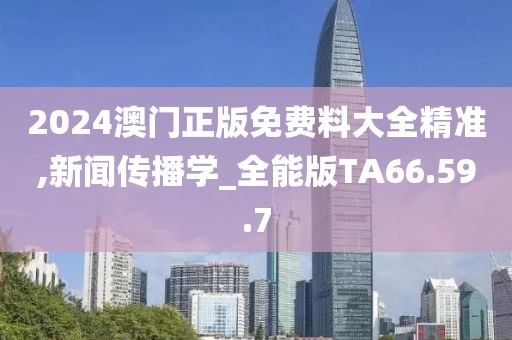 2024澳门正版免费料大全精准,新闻传播学_全能版TA66.59.7