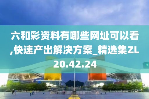 六和彩资料有哪些网址可以看,快速产出解决方案_精选集ZL20.42.24