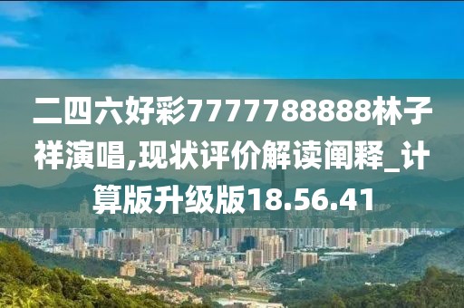 二四六好彩7777788888林子祥演唱,现状评价解读阐释_计算版升级版18.56.41