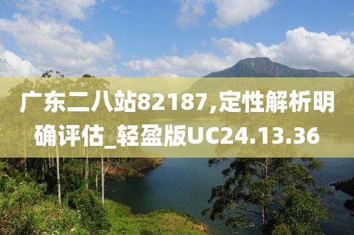 广东二八站82187,定性解析明确评估_轻盈版UC24.13.36