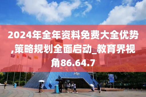 2024年全年资料免费大全优势,策略规划全面启动_教育界视角86.64.7