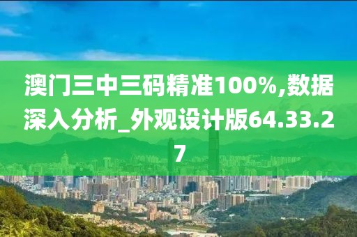 澳门三中三码精准100%,数据深入分析_外观设计版64.33.27