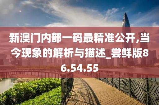 新澳门内部一码最精准公开,当今现象的解析与描述_尝鲜版86.54.55