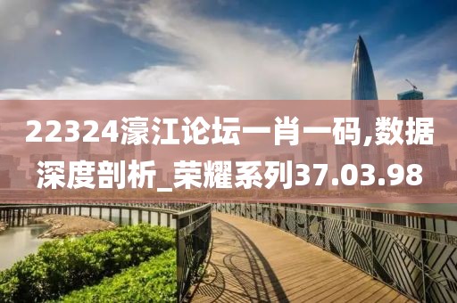 22324濠江论坛一肖一码,数据深度剖析_荣耀系列37.03.98
