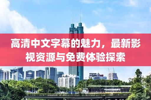 高清中文字幕的魅力，最新影视资源与免费体验探索
