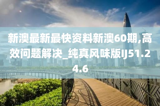 新澳最新最快资料新澳60期,高效问题解决_纯真风味版IJ51.24.6