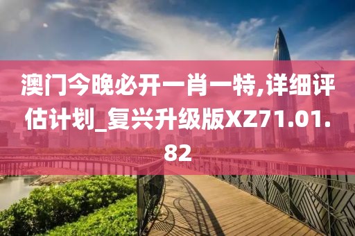 澳门今晚必开一肖一特,详细评估计划_复兴升级版XZ71.01.82