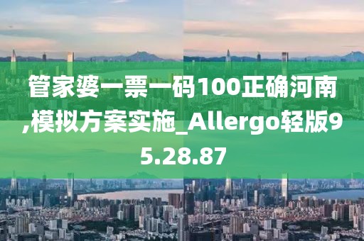 管家婆一票一码100正确河南,模拟方案实施_Allergo轻版95.28.87