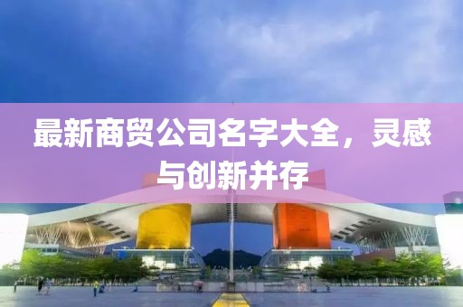 最新商贸公司名字大全，灵感与创新并存