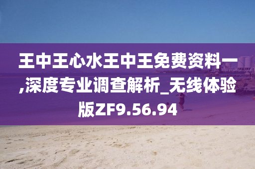 王中王心水王中王免费资料一,深度专业调查解析_无线体验版ZF9.56.94