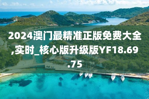 2024澳门最精准正版免费大全,实时_核心版升级版YF18.69.75