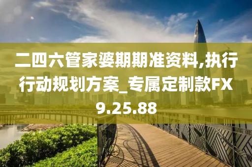 二四六管家婆期期准资料,执行行动规划方案_专属定制款FX9.25.88