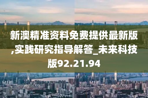 新澳精准资料免费提供最新版,实践研究指导解答_未来科技版92.21.94