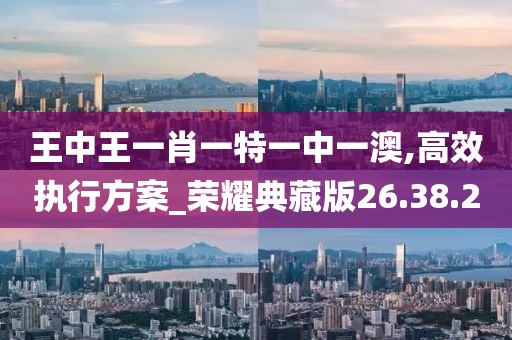 王中王一肖一特一中一澳,高效执行方案_荣耀典藏版26.38.20