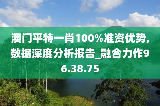 澳门平特一肖100%准资优势,数据深度分析报告_融合力作96.38.75