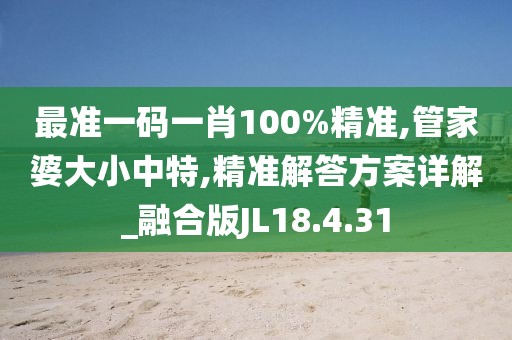 最准一码一肖100%精准,管家婆大小中特,精准解答方案详解_融合版JL18.4.31