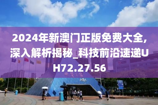 2024年新澳门正版免费大全,深入解析揭秘_科技前沿速递UH72.27.56
